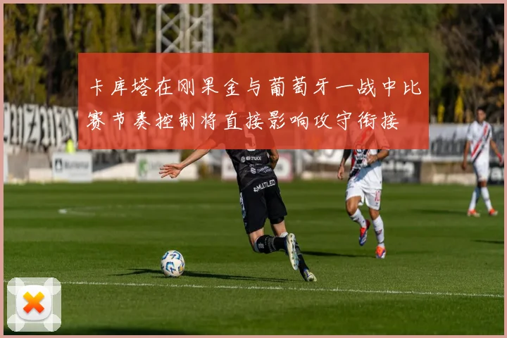 卡库塔在刚果金与葡萄牙一战中比赛节奏控制将直接影响攻守衔接
