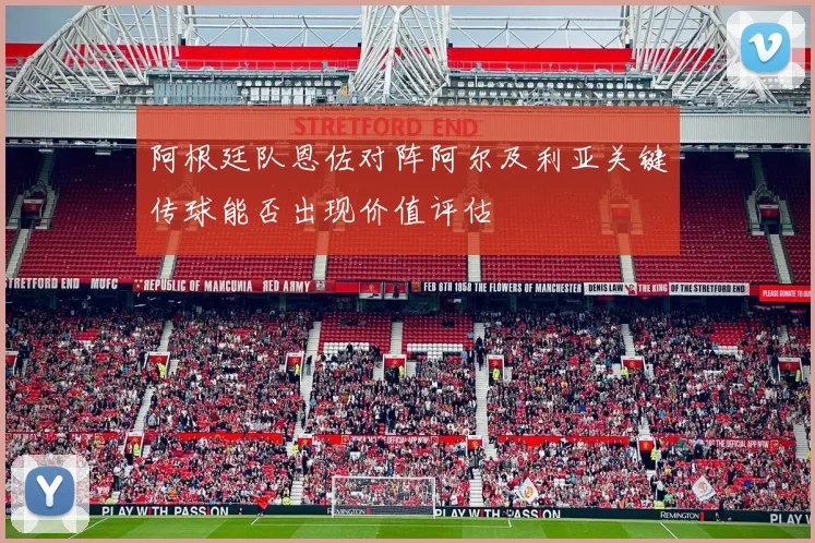 阿根廷队恩佐对阵阿尔及利亚关键传球能否出现价值评估