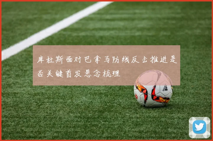 库杜斯面对巴拿马防线反击推进是否关键首发悬念梳理