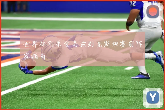世界杯刚果金乌兹别克斯坦赛前阵容指南