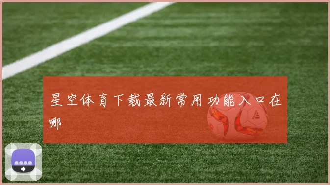 星空体育下载最新常用功能入口在哪