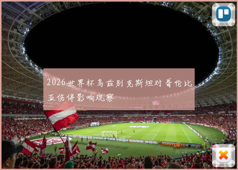 2026世界杯乌兹别克斯坦对哥伦比亚伤停影响观察