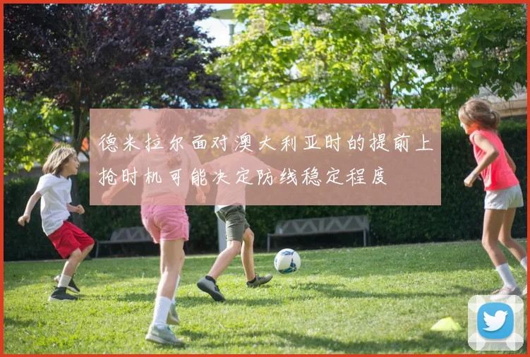 德米拉尔面对澳大利亚时的提前上抢时机可能决定防线稳定程度