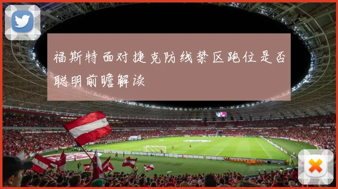 福斯特面对捷克防线禁区跑位是否聪明前瞻解读