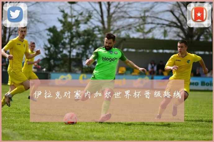 伊拉克对塞内加尔世界杯晋级路线