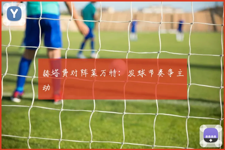 赫塔费对阵莱万特:发球节奏争主动