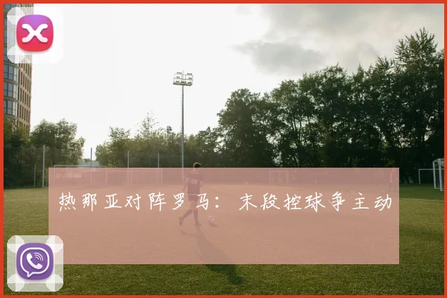 热那亚对阵罗马:末段控球争主动