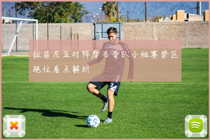 拉菲尼亚对阵摩洛哥队小组赛禁区跑位看点解析
