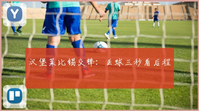汉堡莱比锡交锋：丢球三秒看后程