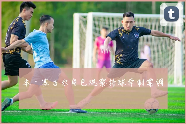 本·塞吉尔角色观察持球牵制需调整
