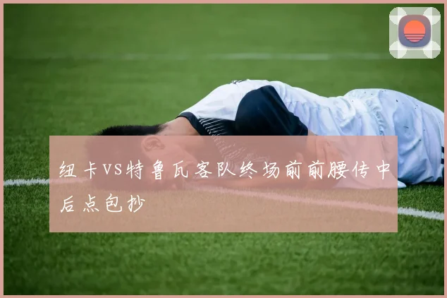 纽卡vs特鲁瓦客队终场前前腰传中后点包抄
