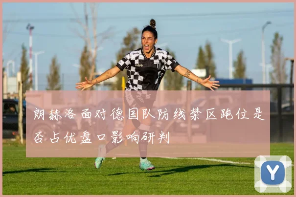 朗赫洛面对德国队防线禁区跑位是否占优盘口影响研判