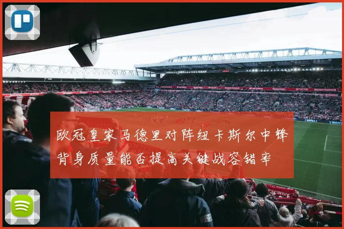 欧冠皇家马德里对阵纽卡斯尔中锋背身质量能否提高关键战容错率