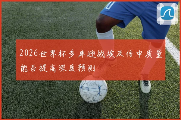 2026世界杯多库迎战埃及传中质量能否提高深度预测