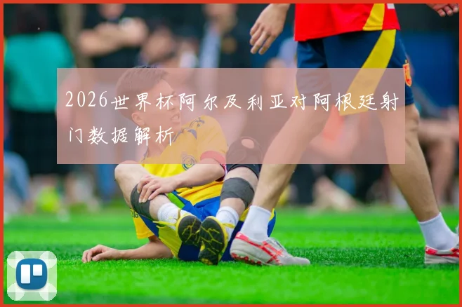 2026世界杯阿尔及利亚对阿根廷射门数据解析