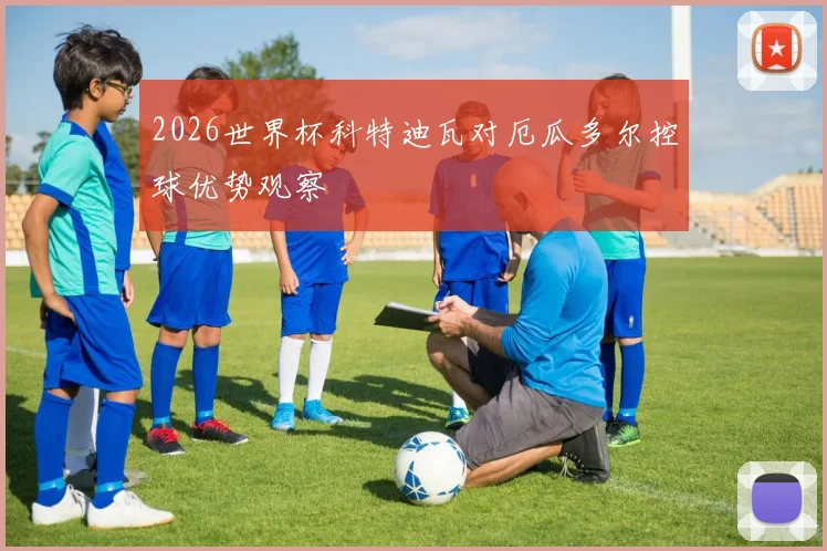2026世界杯科特迪瓦对厄瓜多尔控球优势观察