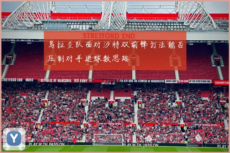 乌拉圭队面对沙特双前锋打法能否压制对手进球数思路