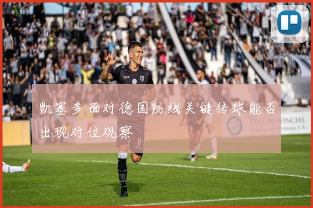 凯塞多面对德国防线关键传球能否出现对位观察