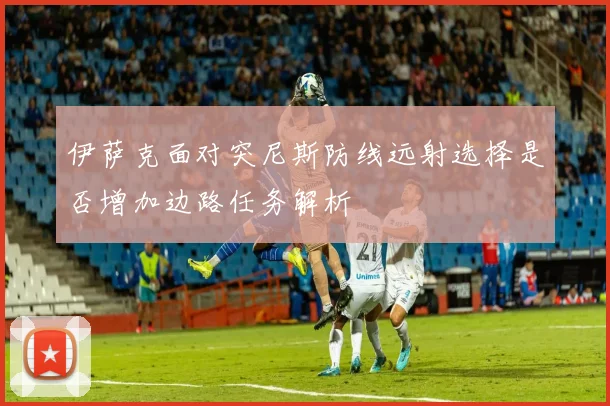 伊萨克面对突尼斯防线远射选择是否增加边路任务解析