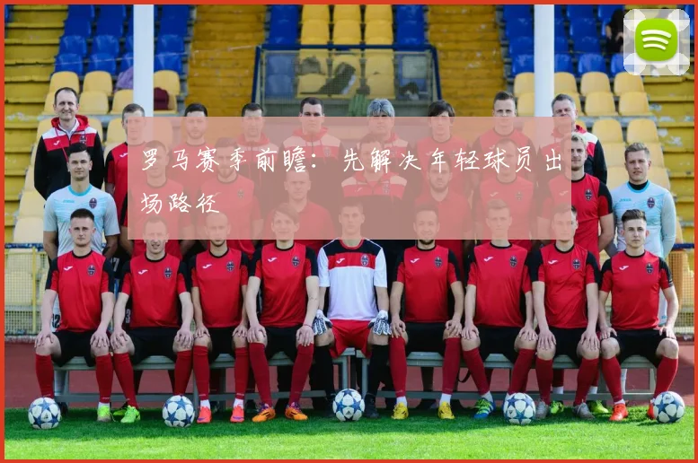 罗马赛季前瞻：先解决年轻球员出场路径