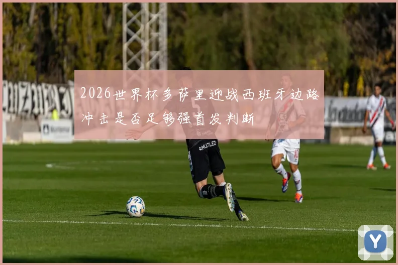 2026世界杯多萨里迎战西班牙边路冲击是否足够强首发判断