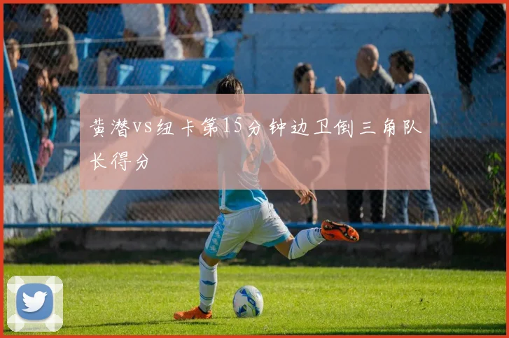 黄潜vs纽卡第15分钟边卫倒三角队长得分