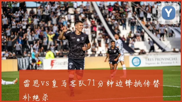 雷恩vs皇马客队71分钟边锋挑传替补绝杀