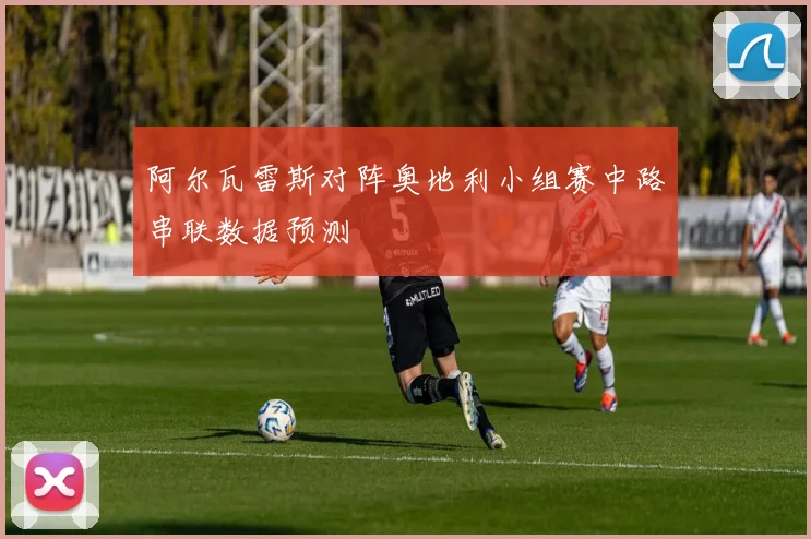 阿尔瓦雷斯对阵奥地利小组赛中路串联数据预测