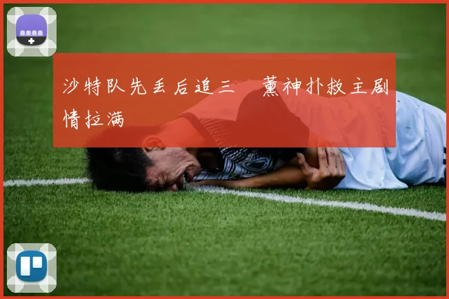 沙特队先丢后追三笘薰神扑救主剧情拉满