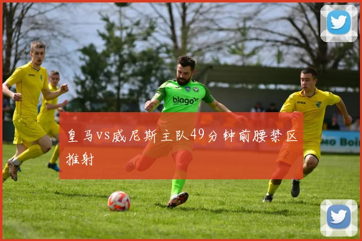 皇马vs威尼斯主队49分钟前腰禁区推射