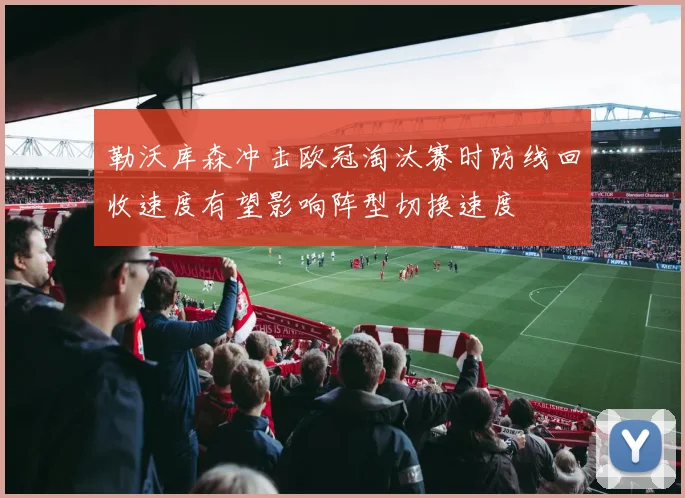 勒沃库森冲击欧冠淘汰赛时防线回收速度有望影响阵型切换速度