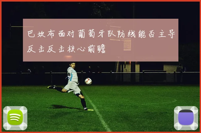 巴坎布面对葡萄牙队防线能否主导反击反击核心前瞻