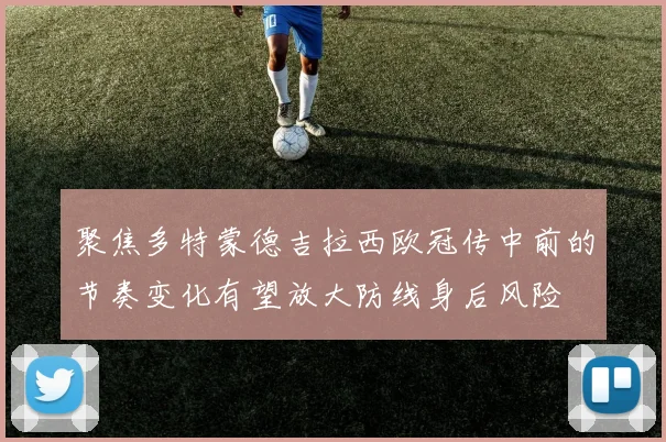 聚焦多特蒙德吉拉西欧冠传中前的节奏变化有望放大防线身后风险