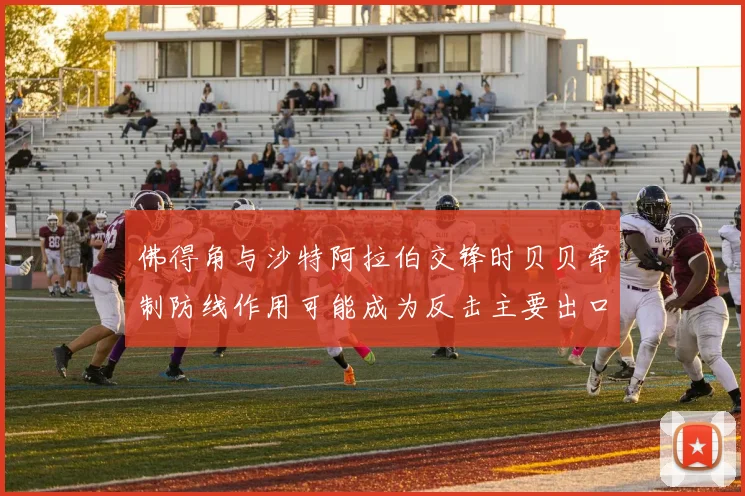 佛得角与沙特阿拉伯交锋时贝贝牵制防线作用可能成为反击主要出口