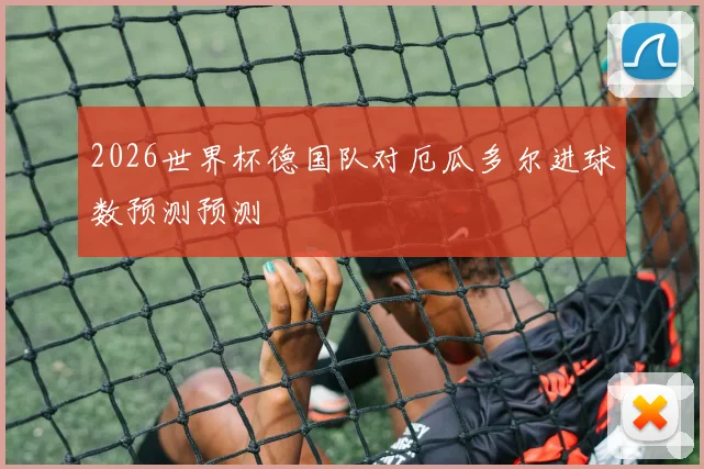 2026世界杯德国队对厄瓜多尔进球数预测预测