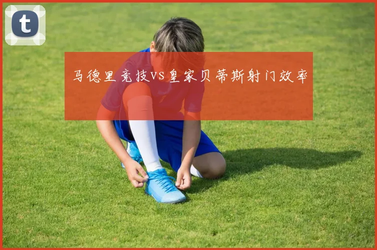 马德里竞技vs皇家贝蒂斯射门效率