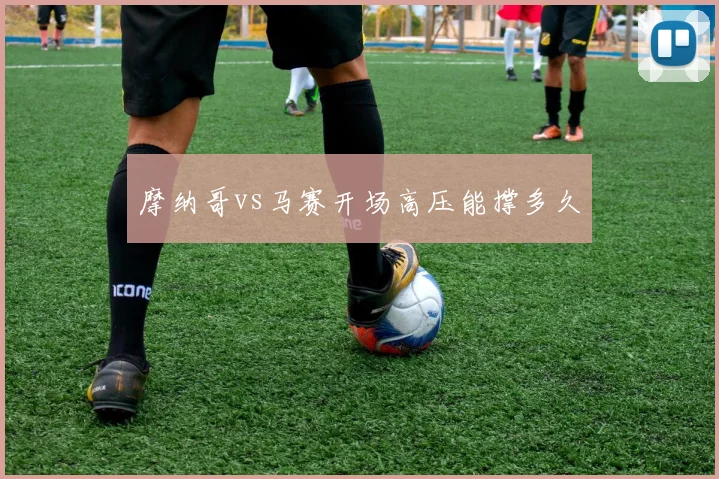 摩纳哥vs马赛开场高压能撑多久