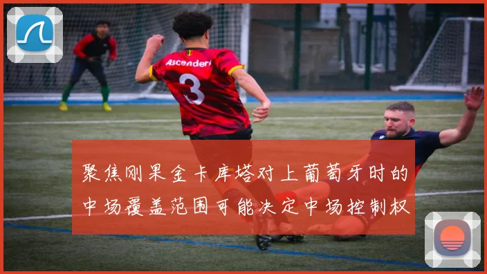 聚焦刚果金卡库塔对上葡萄牙时的中场覆盖范围可能决定中场控制权