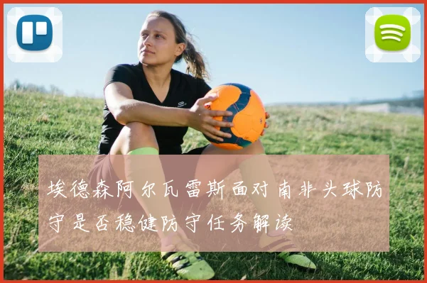 埃德森阿尔瓦雷斯面对南非头球防守是否稳健防守任务解读