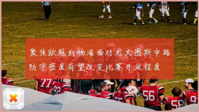 聚焦欧冠利物浦面对尤文图斯中路防守密度有望改变比赛开放程度
