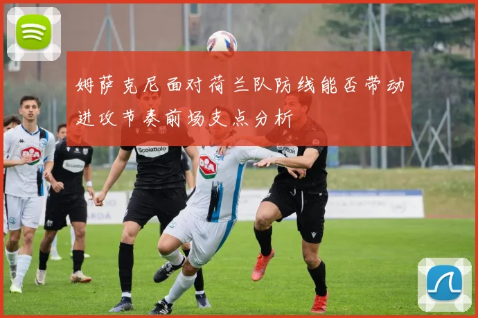 姆萨克尼面对荷兰队防线能否带动进攻节奏前场支点分析